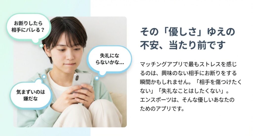 画像タイトル: マッチングアプリのお断りに関する不安とエンスポーツの考え方

代替テキスト（Alt）: 「お断りしたら相手にバレる？」「気まずいのは嫌」といったユーザーの不安な気持ちと、それに対するエンスポーツの「優しさゆえの不安」という共感メッセージ。